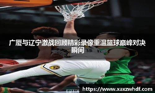 广厦与辽宁激战回顾精彩录像重温篮球巅峰对决瞬间